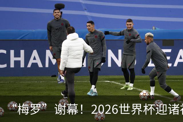 “梅罗”谢幕！2026世界杯迎诸神黄昏 我们与青春的终极告别