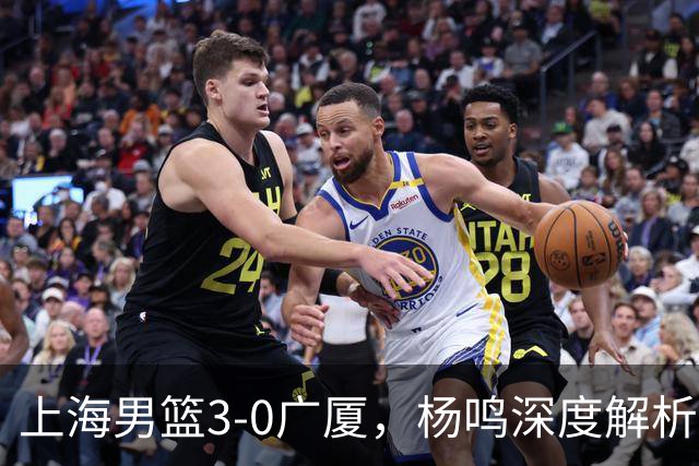 上海男篮3-0广厦，杨鸣深度解析比赛关键