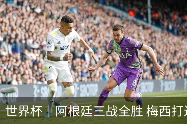 世界杯｜阿根廷三战全胜 梅西打进世界杯第19球