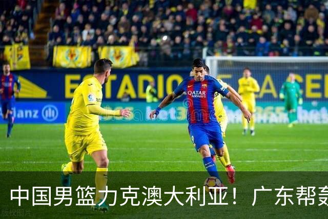 中国男篮力克澳大利亚！广东帮轰17+8，王俊杰23+6带队赢球