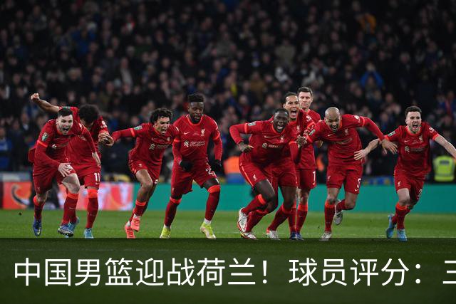 中国男篮迎战荷兰！球员评分：三人满分、五人合格、四人状态不佳