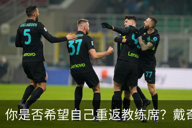 你是否希望自己重返教练席？戴奇：我永远不会把话说死