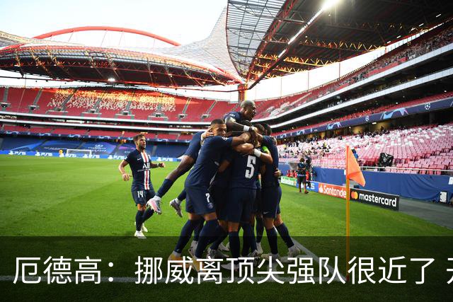 厄德高：挪威离顶尖强队很近了 开赛前说我们能到8强我绝不会相信