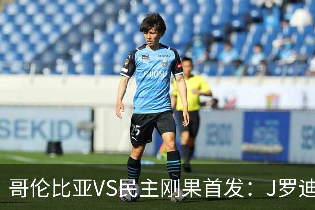 哥伦比亚VS民主刚果首发：J罗迪亚斯先发 巴坎布出战