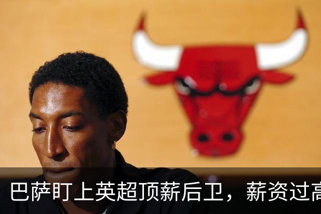 巴萨盯上英超顶薪后卫，薪资过高成障碍，国米或接手