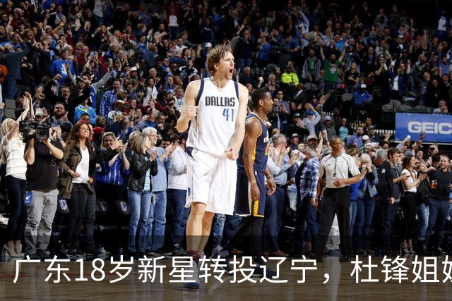 广东18岁新星转投辽宁，杜锋姐姐当选篮协副会长，2后卫试训新疆，广厦外援接受归化