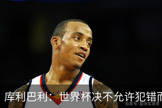 库利巴利：世界杯决不允许犯错而我们犯错太多，但依然坚信能出线