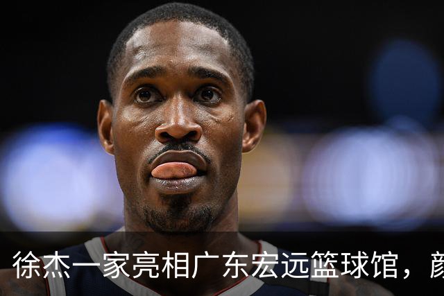 徐杰一家亮相广东宏远篮球馆，颜值高得吓人，姐姐美得像明星