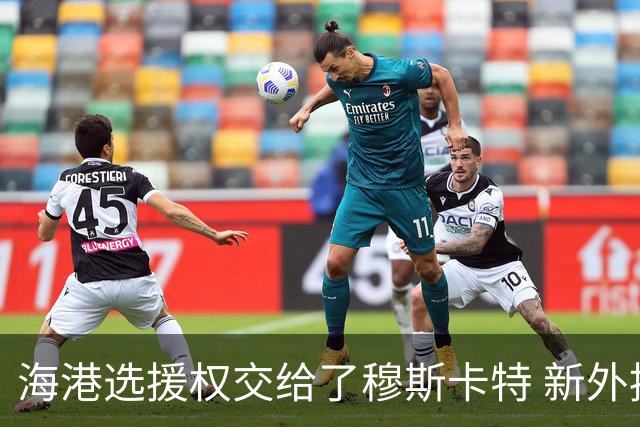 海港选援权交给了穆斯卡特 新外援偏向巴西帮
