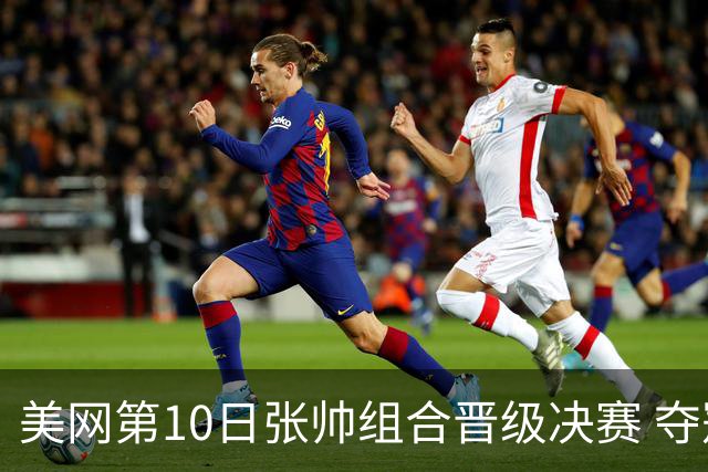美网第10日张帅组合晋级决赛 夺冠可平分75万美元