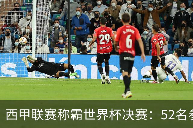 西甲联赛称霸世界杯决赛：52名参赛球员中24人效力西甲