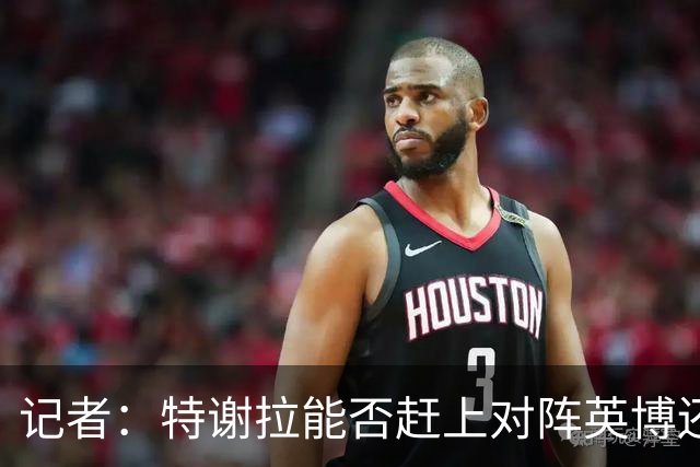 记者：特谢拉能否赶上对阵英博还是未知数，李可也存在一定困难