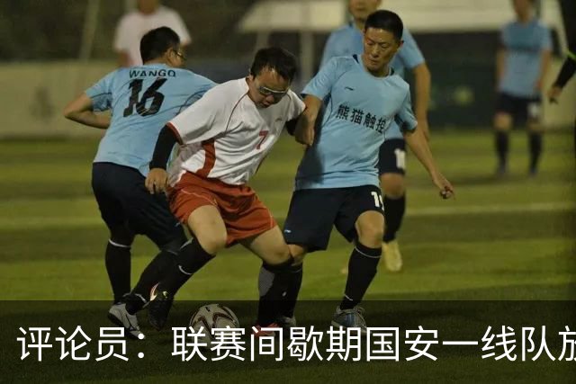 评论员：联赛间歇期国安一线队放假，会提前集训备战19号的足协杯