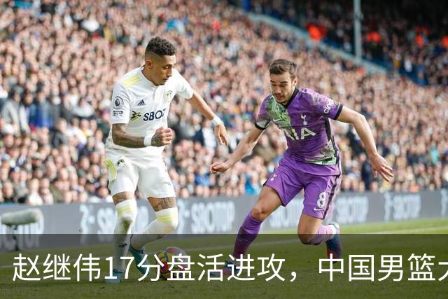 赵继伟17分盘活进攻，中国男篮大胜晋级 杨瀚森10+5 郭士强不固执了