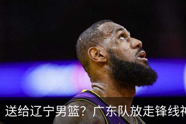送给辽宁男篮？广东队放走锋线神射手，朱芳雨赌对了！