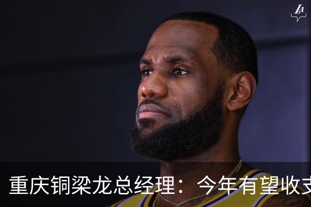 重庆铜梁龙总经理：今年有望收支平衡，成绩顺其自然输赢都正常