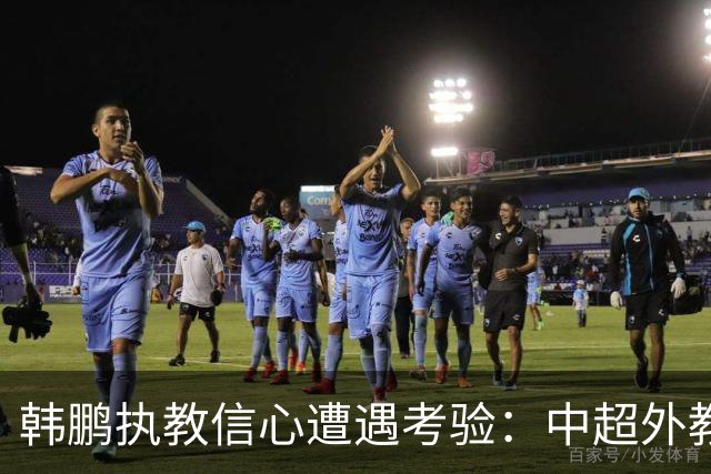 韩鹏执教信心遭遇考验：中超外教经纪人插手泰山教练人选