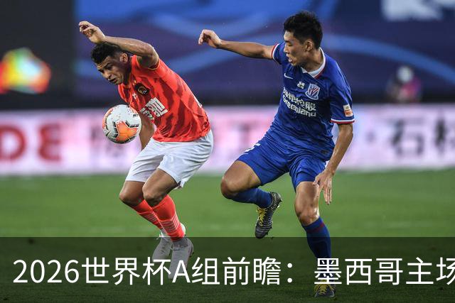 2026世界杯A组前瞻：墨西哥主场优势能否助其称霸？