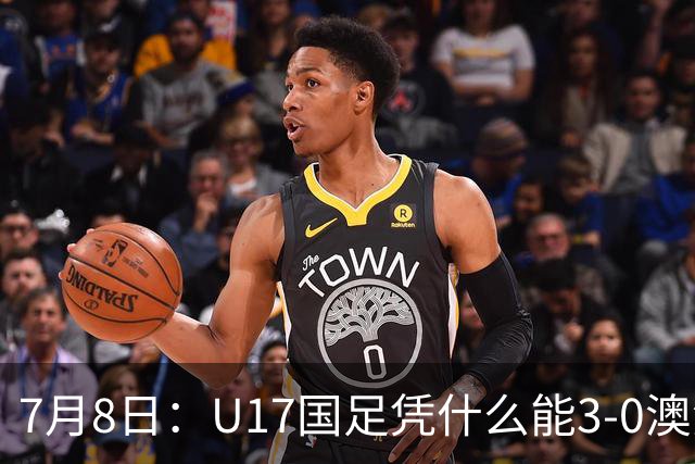7月8日：U17国足凭什么能3-0澳洲？赛后浮嶋敏毫不含糊道出原因，句句在理